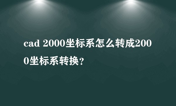 cad 2000坐标系怎么转成2000坐标系转换？