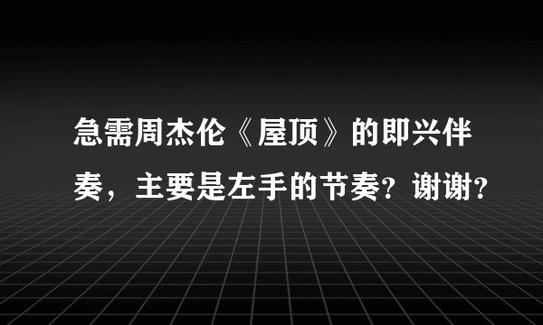 急需周杰伦《屋顶》的即兴伴奏，主要是左手的节奏？谢谢？
