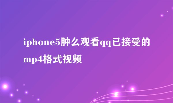 iphone5肿么观看qq已接受的mp4格式视频
