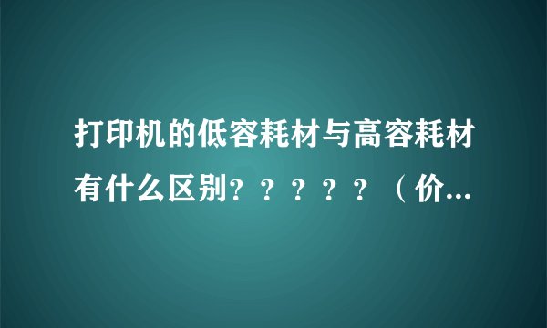 打印机的低容耗材与高容耗材有什么区别？？？？？（价格；功能）