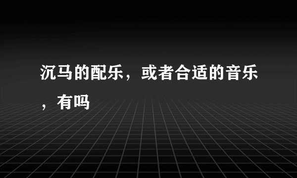 沉马的配乐，或者合适的音乐，有吗