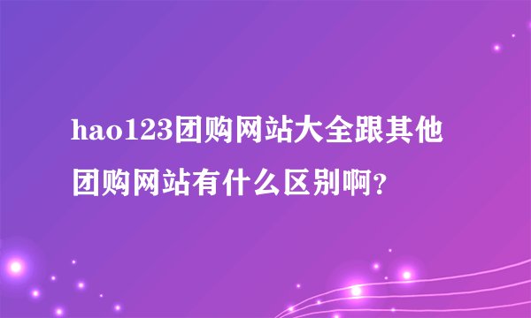 hao123团购网站大全跟其他团购网站有什么区别啊？