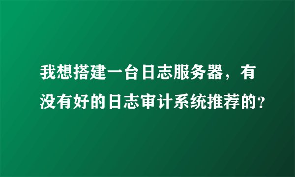 我想搭建一台日志服务器，有没有好的日志审计系统推荐的？