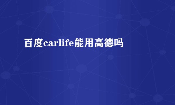 百度carlife能用高德吗