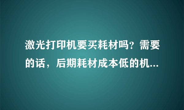 激光打印机要买耗材吗？需要的话，后期耗材成本低的机器有哪些推荐？