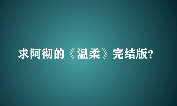 求阿彻的《温柔》完结版？