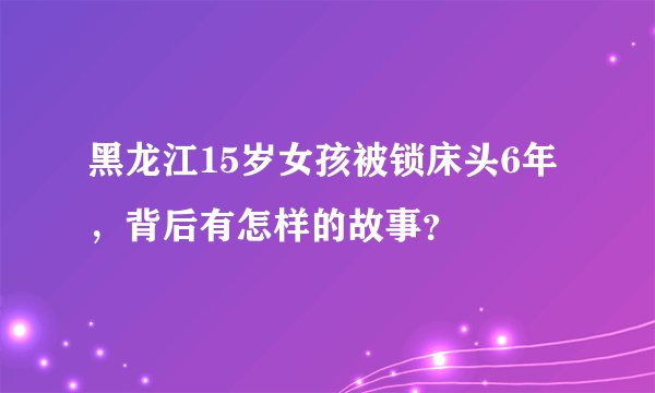 黑龙江15岁女孩被锁床头6年，背后有怎样的故事？