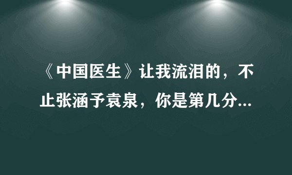 《中国医生》让我流泪的，不止张涵予袁泉，你是第几分钟破防的？