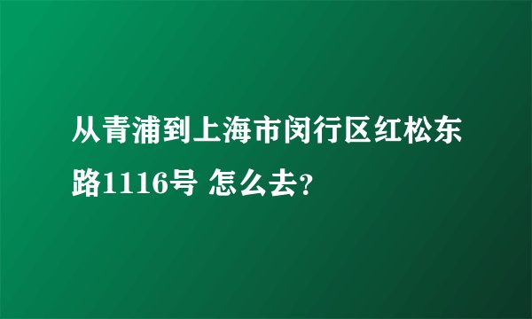 从青浦到上海市闵行区红松东路1116号 怎么去？