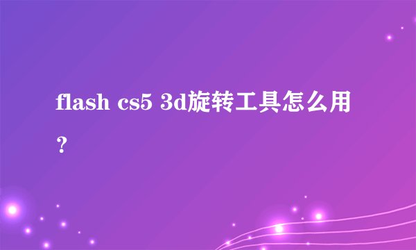 flash cs5 3d旋转工具怎么用？
