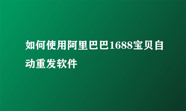 如何使用阿里巴巴1688宝贝自动重发软件