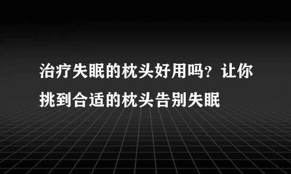 治疗失眠的枕头好用吗？让你挑到合适的枕头告别失眠