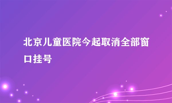北京儿童医院今起取消全部窗口挂号
