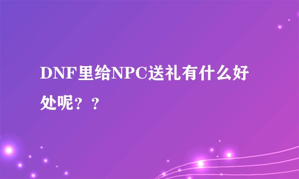 DNF里给NPC送礼有什么好处呢？？
