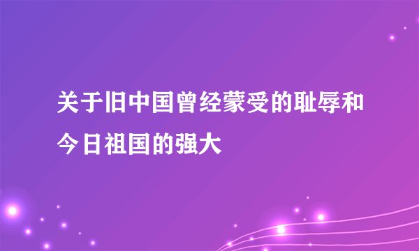 关于旧中国曾经蒙受的耻辱和今日祖国的强大