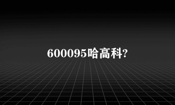 600095哈高科?