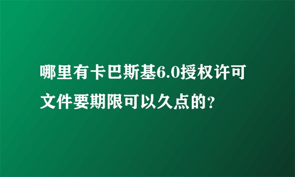 哪里有卡巴斯基6.0授权许可文件要期限可以久点的？
