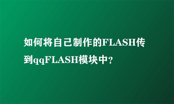 如何将自己制作的FLASH传到qqFLASH模块中？