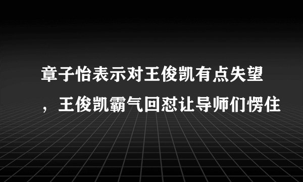 章子怡表示对王俊凯有点失望，王俊凯霸气回怼让导师们愣住