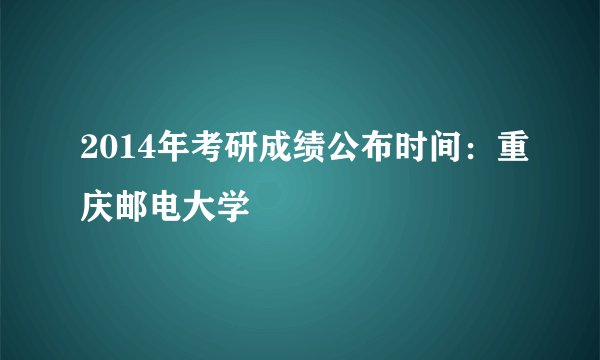 2014年考研成绩公布时间：重庆邮电大学