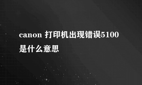 canon 打印机出现错误5100是什么意思