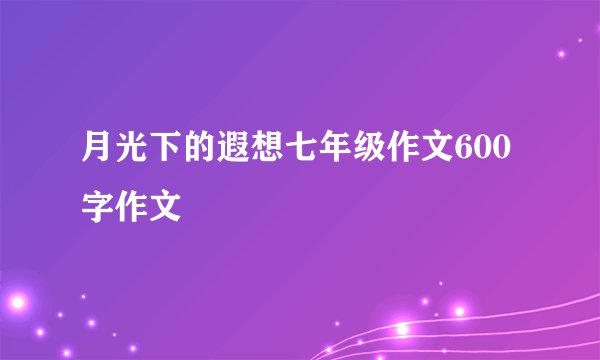 月光下的遐想七年级作文600字作文