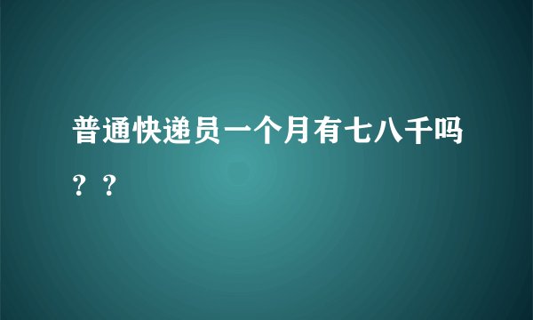 普通快递员一个月有七八千吗？？