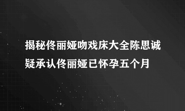 揭秘佟丽娅吻戏床大全陈思诚疑承认佟丽娅已怀孕五个月