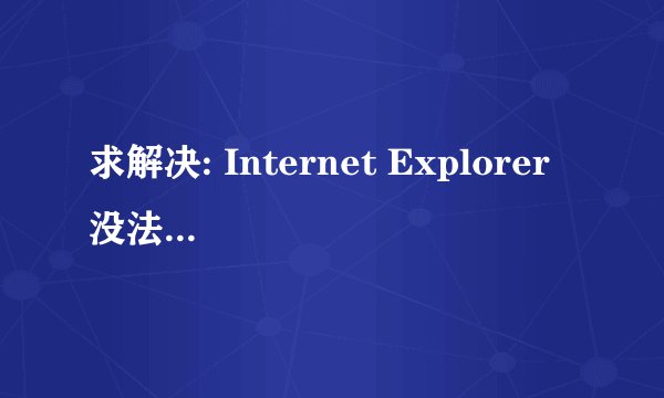 求解决: Internet Explorer 没法显示该页面 您可以尝试以下操作: 诊断连接问题