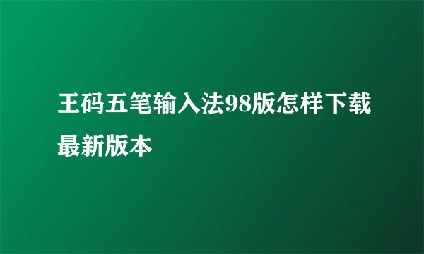 王码五笔输入法98版怎样下载最新版本