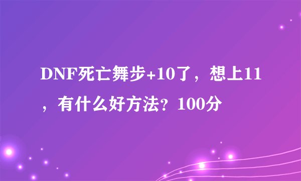 DNF死亡舞步+10了，想上11，有什么好方法？100分