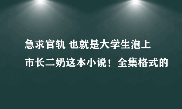 急求官轨 也就是大学生泡上市长二奶这本小说！全集格式的