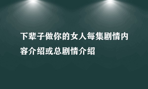 下辈子做你的女人每集剧情内容介绍或总剧情介绍