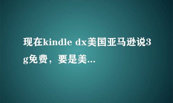 现在kindle dx美国亚马逊说3g免费，要是美国买的，还能免费上网？有流量限制？