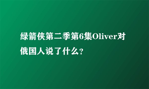 绿箭侠第二季第6集Oliver对俄国人说了什么？