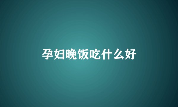 孕妇晚饭吃什么好
