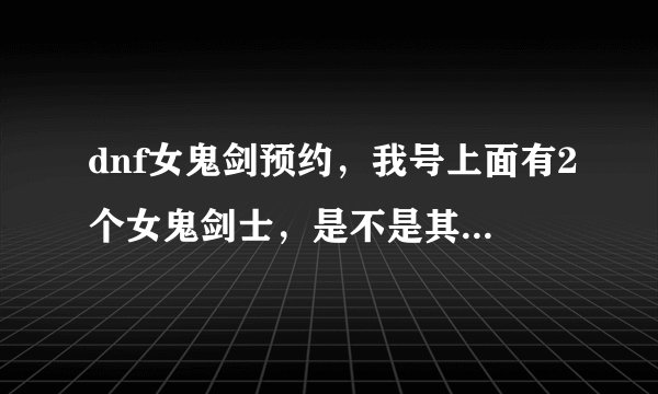 dnf女鬼剑预约，我号上面有2个女鬼剑士，是不是其中之一达到预定等级就行了，还是必须是在页面点击