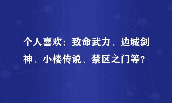 个人喜欢：致命武力、边城剑神、小楼传说、禁区之门等？