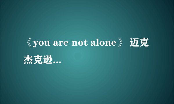 《you are not alone》 迈克杰克逊，歌词，的中文翻译？