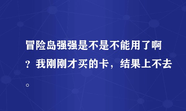 冒险岛强强是不是不能用了啊？我刚刚才买的卡，结果上不去。