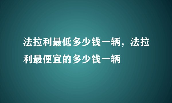 法拉利最低多少钱一辆，法拉利最便宜的多少钱一辆