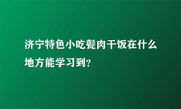 济宁特色小吃甏肉干饭在什么地方能学习到？