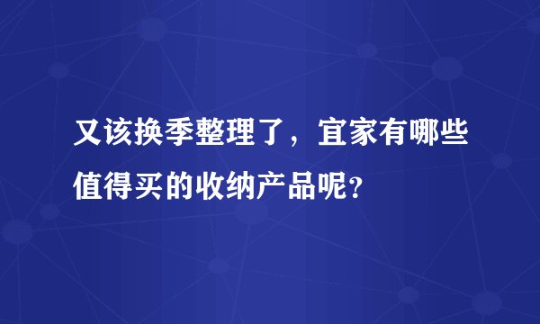 又该换季整理了，宜家有哪些值得买的收纳产品呢？
