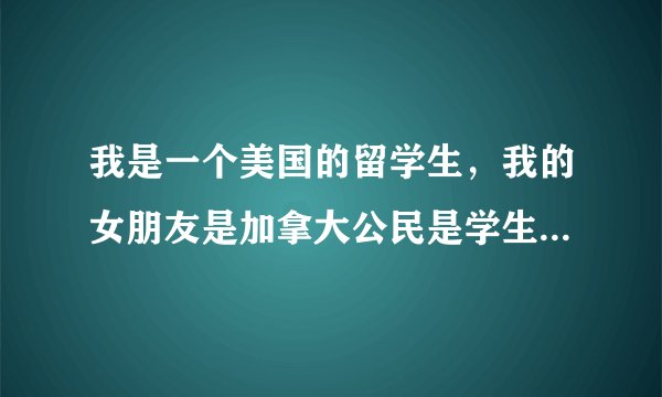 我是一个美国的留学生，我的女朋友是加拿大公民是学生，我们怎么才能结婚我怎么才能去加拿大？