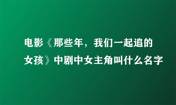 电影《那些年，我们一起追的女孩》中剧中女主角叫什么名字