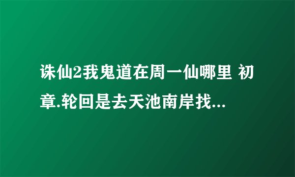 诛仙2我鬼道在周一仙哪里 初章.轮回是去天池南岸找什么任务啊
