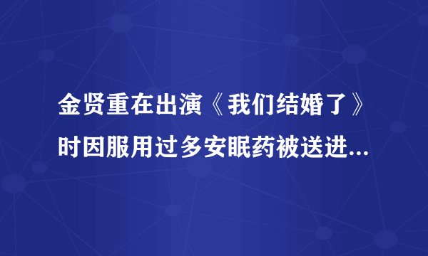 金贤重在出演《我们结婚了》时因服用过多安眠药被送进医院？怎么回事啊~