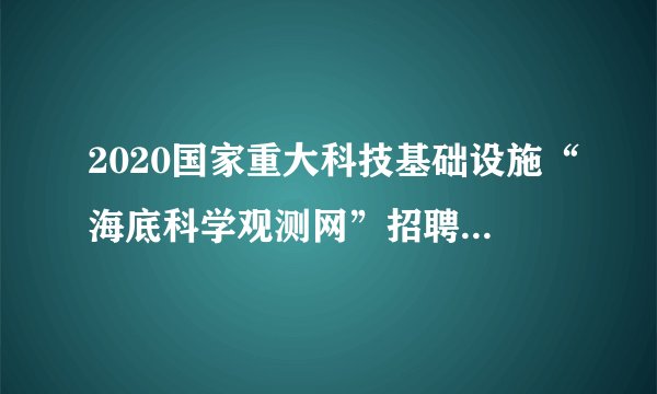 2020国家重大科技基础设施“海底科学观测网”招聘17人公告