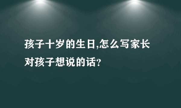 孩子十岁的生日,怎么写家长对孩子想说的话？