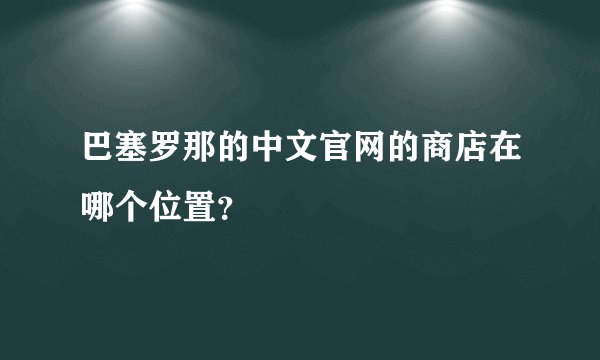 巴塞罗那的中文官网的商店在哪个位置？